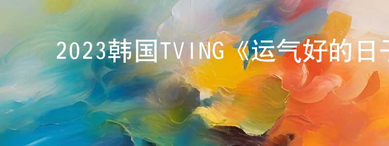 ﻿蔡汉生发布﻿2023韩国TVING《运气好的日子》第10集[韩语中字]迅雷下载_电影天堂